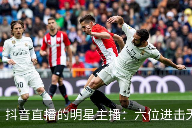 抖音直播的明星主播：六位进击无限在线的传奇角色
