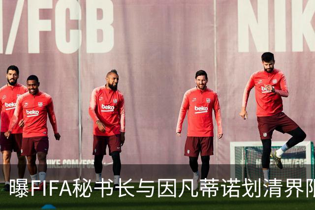 曝FIFA秘书长与因凡蒂诺划清界限 正谋划将其拉下马