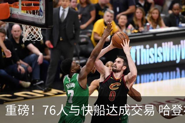 重磅！76人与快船达成交易 哈登被交易至快船
